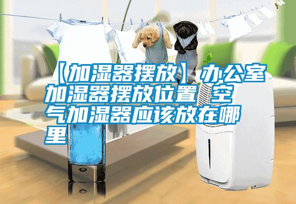 【加濕器擺放】辦公室加濕器擺放位置 空氣加濕器應(yīng)該放在哪里