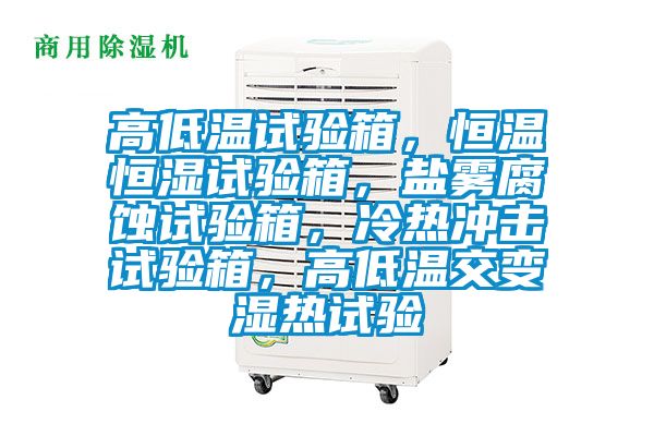 高低溫試驗(yàn)箱，恒溫恒濕試驗(yàn)箱，鹽霧腐蝕試驗(yàn)箱，冷熱沖擊試驗(yàn)箱，高低溫交變濕熱試驗(yàn)